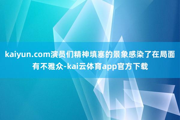 kaiyun.com演员们精神填塞的景象感染了在局面有不雅众-kai云体育app官方下载