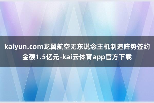 kaiyun.com龙翼航空无东说念主机制造阵势签约金额1.5亿元-kai云体育app官方下载