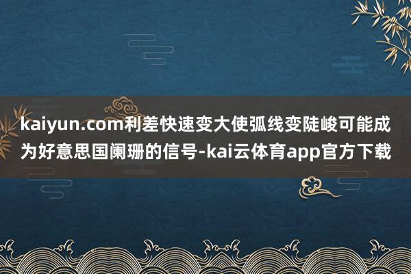 kaiyun.com利差快速变大使弧线变陡峻可能成为好意思国阑珊的信号-kai云体育app官方下载