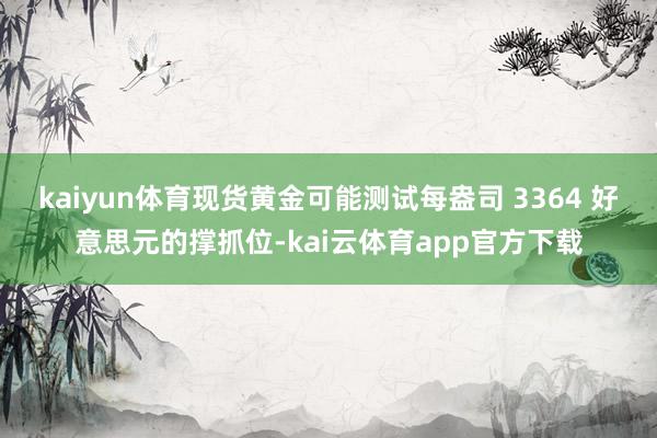 kaiyun体育现货黄金可能测试每盎司 3364 好意思元的撑抓位-kai云体育app官方下载
