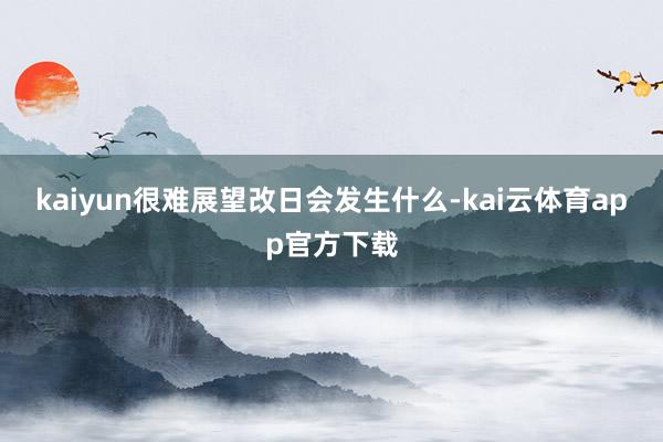 kaiyun很难展望改日会发生什么-kai云体育app官方下载