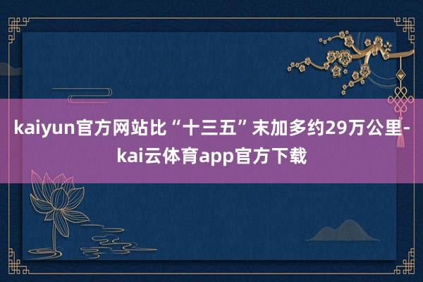 kaiyun官方网站比“十三五”末加多约29万公里-kai云体育app官方下载