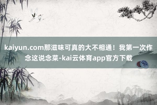 kaiyun.com那滋味可真的大不相通！我第一次作念这说念菜-kai云体育app官方下载