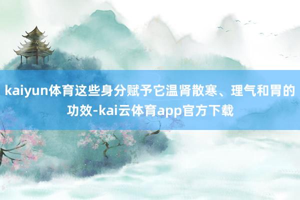 kaiyun体育这些身分赋予它温肾散寒、理气和胃的功效-kai云体育app官方下载