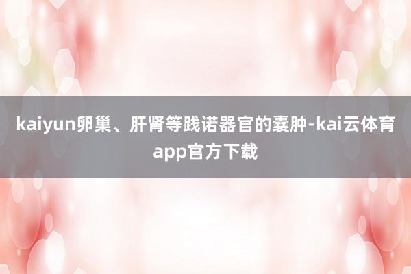 kaiyun卵巢、肝肾等践诺器官的囊肿-kai云体育app官方下载