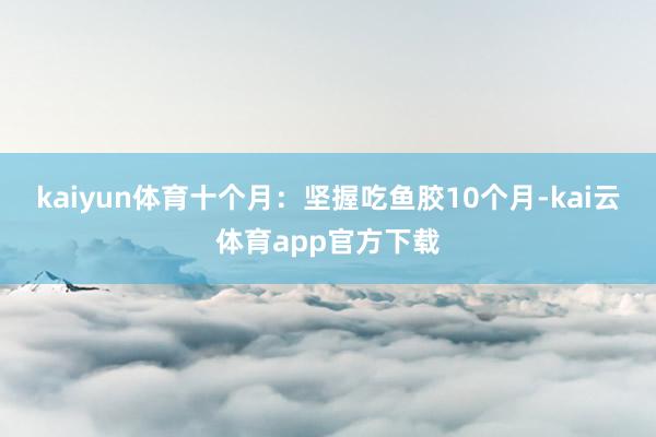 kaiyun体育十个月：坚握吃鱼胶10个月-kai云体育app官方下载