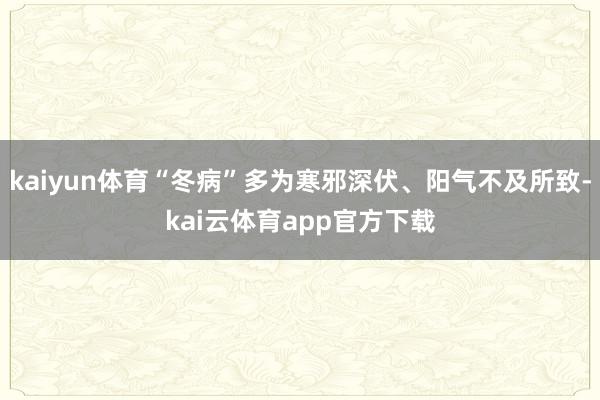 kaiyun体育“冬病”多为寒邪深伏、阳气不及所致-kai云体育app官方下载