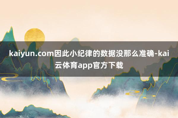 kaiyun.com因此小纪律的数据没那么准确-kai云体育app官方下载