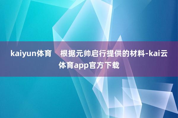 kaiyun体育    根据元帅启行提供的材料-kai云体育app官方下载