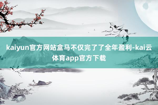 kaiyun官方网站盒马不仅完了了全年盈利-kai云体育app官方下载