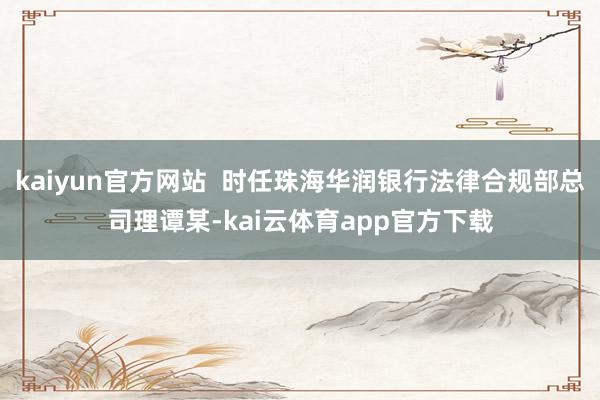 kaiyun官方网站  时任珠海华润银行法律合规部总司理谭某-kai云体育app官方下载