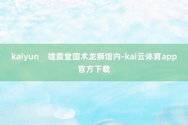 kaiyun    雄震堂国术龙狮馆内-kai云体育app官方下载