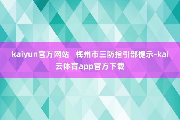kaiyun官方网站   梅州市三防指引部提示-kai云体育app官方下载