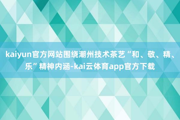 kaiyun官方网站围绕潮州技术茶艺“和、敬、精、乐”精神内涵-kai云体育app官方下载