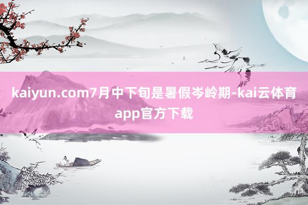 kaiyun.com7月中下旬是暑假岑岭期-kai云体育app官方下载