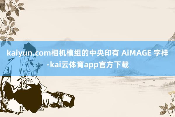 kaiyun.com相机模组的中央印有 AiMAGE 字样-kai云体育app官方下载