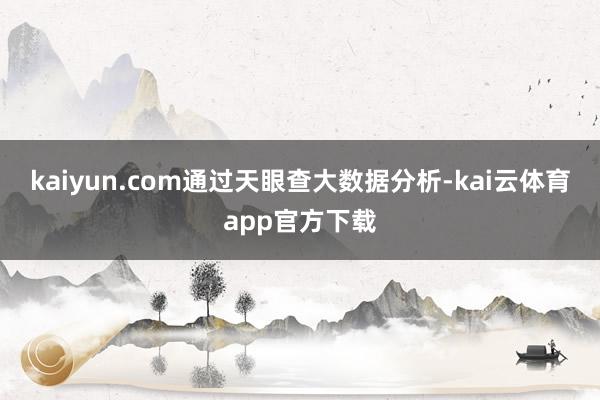 kaiyun.com通过天眼查大数据分析-kai云体育app官方下载