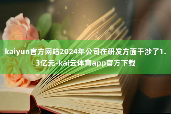 kaiyun官方网站2024年公司在研发方面干涉了1.3亿元-kai云体育app官方下载