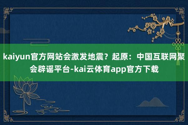 kaiyun官方网站会激发地震？起原：中国互联网聚会辟谣平台-kai云体育app官方下载