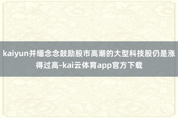 kaiyun并缅念念鼓励股市高潮的大型科技股仍是涨得过高-kai云体育app官方下载