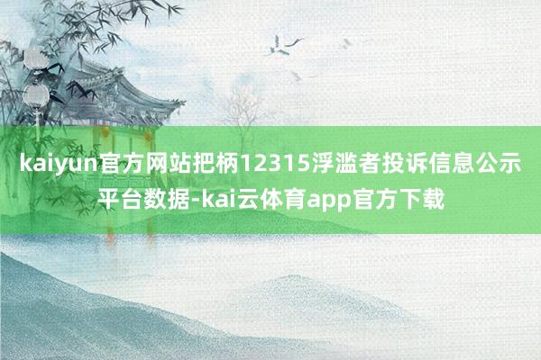 kaiyun官方网站把柄12315浮滥者投诉信息公示平台数据-kai云体育app官方下载