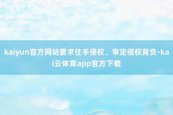 kaiyun官方网站要求住手侵权、审定侵权背负-kai云体育app官方下载