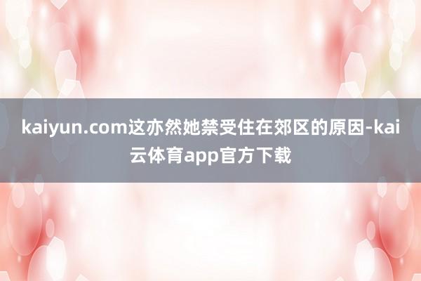 kaiyun.com这亦然她禁受住在郊区的原因-kai云体育app官方下载