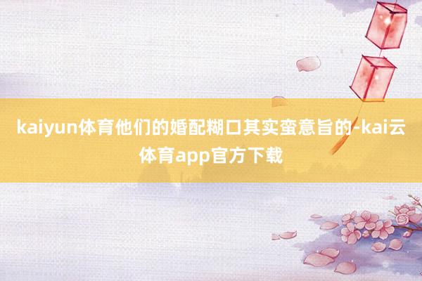 kaiyun体育他们的婚配糊口其实蛮意旨的-kai云体育app官方下载