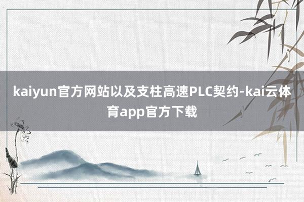 kaiyun官方网站以及支柱高速PLC契约-kai云体育app官方下载