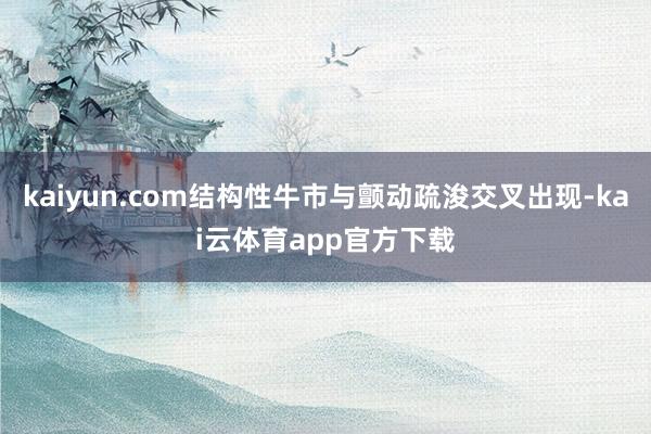 kaiyun.com结构性牛市与颤动疏浚交叉出现-kai云体育app官方下载