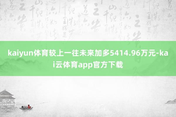 kaiyun体育较上一往未来加多5414.96万元-kai云体育app官方下载