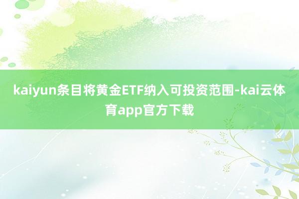 kaiyun条目将黄金ETF纳入可投资范围-kai云体育app官方下载