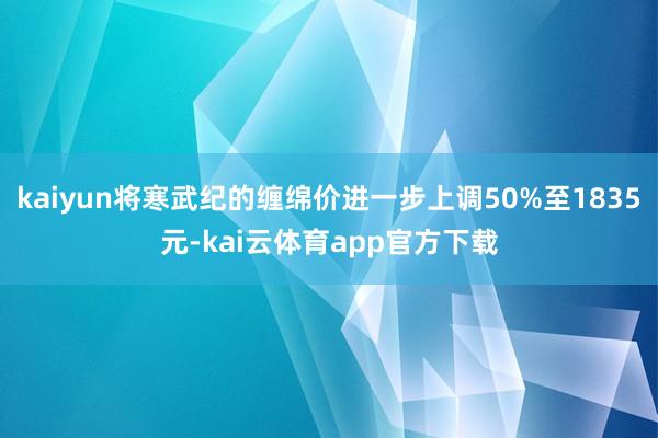 kaiyun将寒武纪的缠绵价进一步上调50%至1835元-kai云体育app官方下载