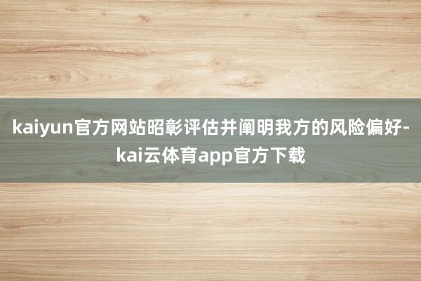 kaiyun官方网站昭彰评估并阐明我方的风险偏好-kai云体育app官方下载