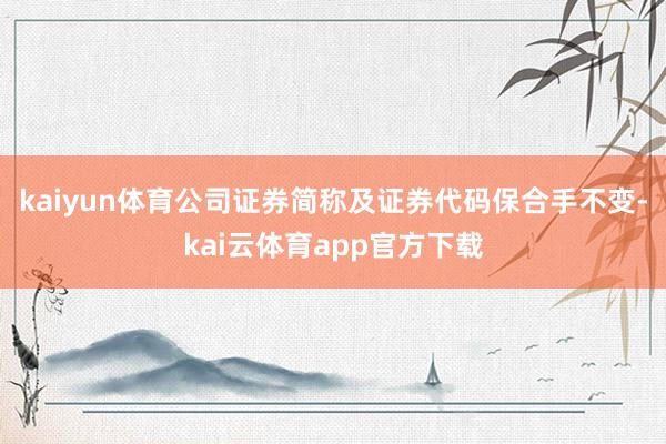 kaiyun体育公司证券简称及证券代码保合手不变-kai云体育app官方下载