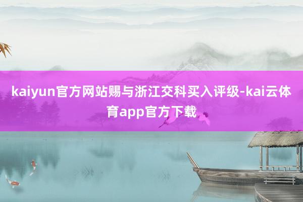 kaiyun官方网站赐与浙江交科买入评级-kai云体育app官方下载