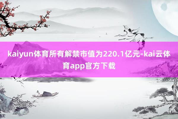 kaiyun体育所有解禁市值为220.1亿元-kai云体育app官方下载