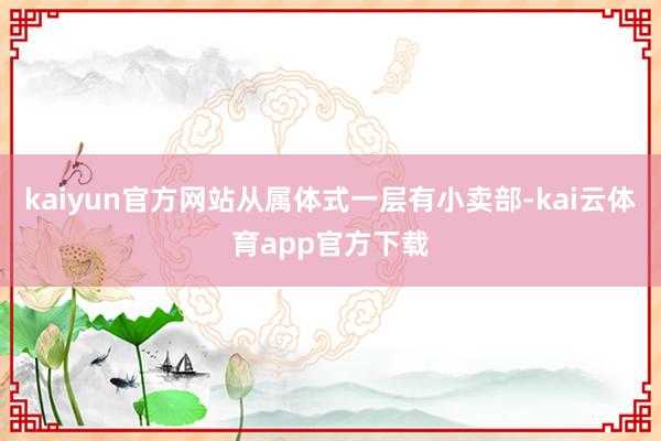 kaiyun官方网站从属体式一层有小卖部-kai云体育app官方下载