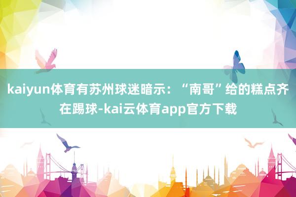 kaiyun体育有苏州球迷暗示：“南哥”给的糕点齐在踢球-kai云体育app官方下载