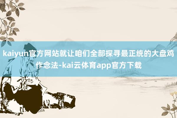 kaiyun官方网站就让咱们全部探寻最正统的大盘鸡作念法-kai云体育app官方下载