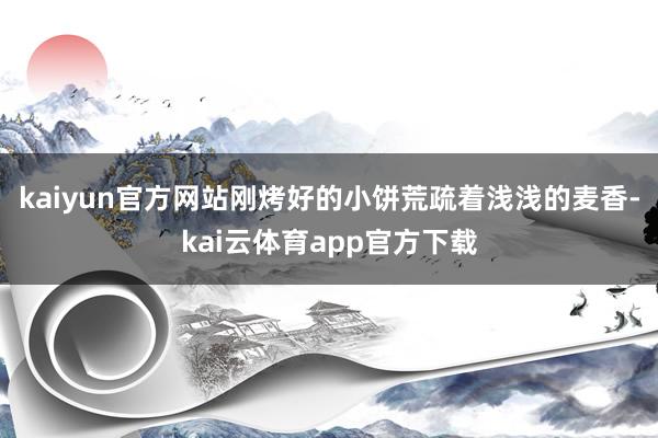 kaiyun官方网站刚烤好的小饼荒疏着浅浅的麦香-kai云体育app官方下载