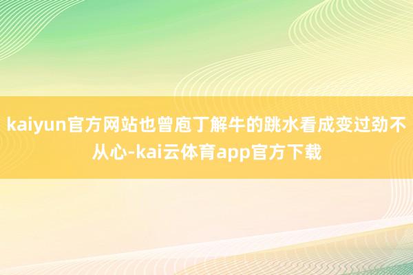 kaiyun官方网站也曾庖丁解牛的跳水看成变过劲不从心-kai云体育app官方下载