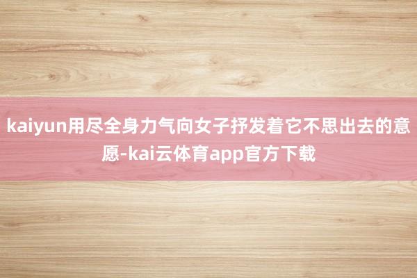kaiyun用尽全身力气向女子抒发着它不思出去的意愿-kai云体育app官方下载