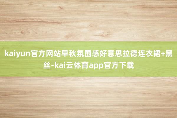 kaiyun官方网站早秋氛围感好意思拉德连衣裙+黑丝-kai云体育app官方下载