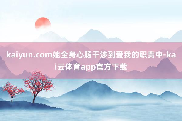 kaiyun.com她全身心肠干涉到爱我的职责中-kai云体育app官方下载