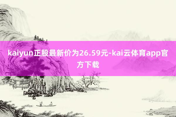 kaiyun正股最新价为26.59元-kai云体育app官方下载