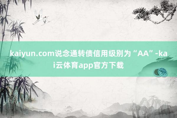 kaiyun.com说念通转债信用级别为“AA”-kai云体育app官方下载