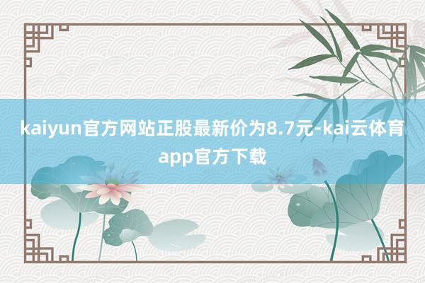 kaiyun官方网站正股最新价为8.7元-kai云体育app官方下载