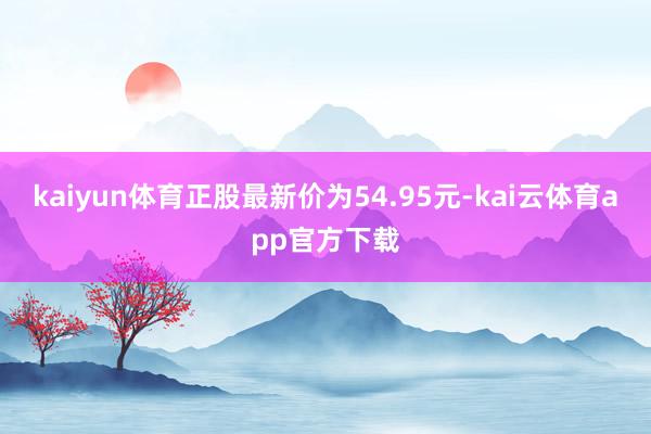 kaiyun体育正股最新价为54.95元-kai云体育app官方下载