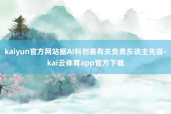 kaiyun官方网站据AI科创赛有关负责东谈主先容-kai云体育app官方下载